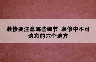 装修要注意哪些细节  装修中不可遗忘的六个地方